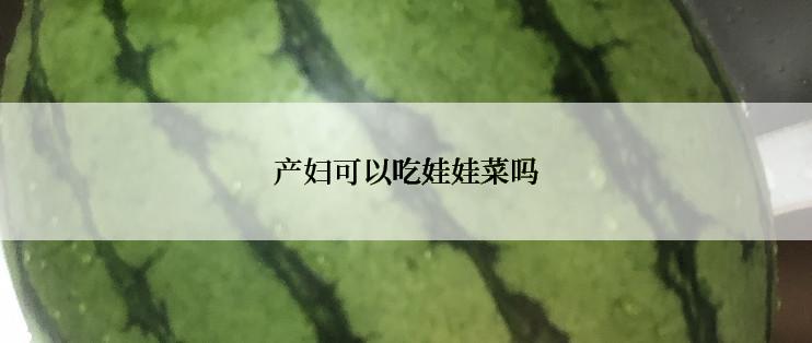 产妇可以吃娃娃菜吗