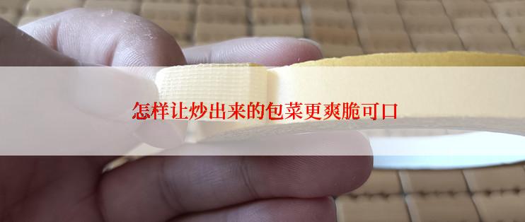  怎样让炒出来的包菜更爽脆可口
