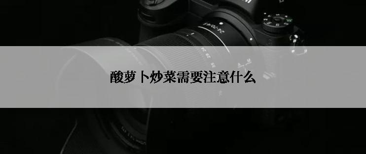 酸萝卜炒菜需要注意什么