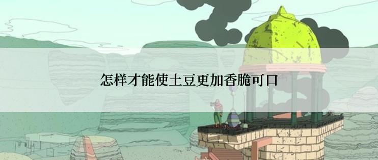 怎样才能使土豆更加香脆可口