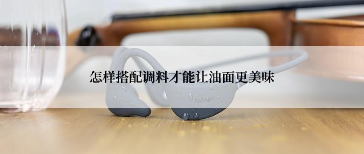 怎样搭配调料才能让油面更美味