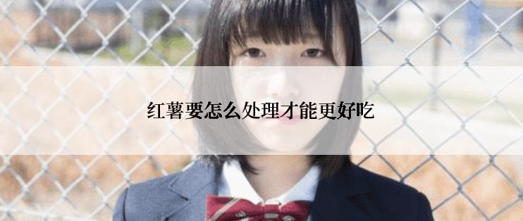 红薯要怎么处理才能更好吃