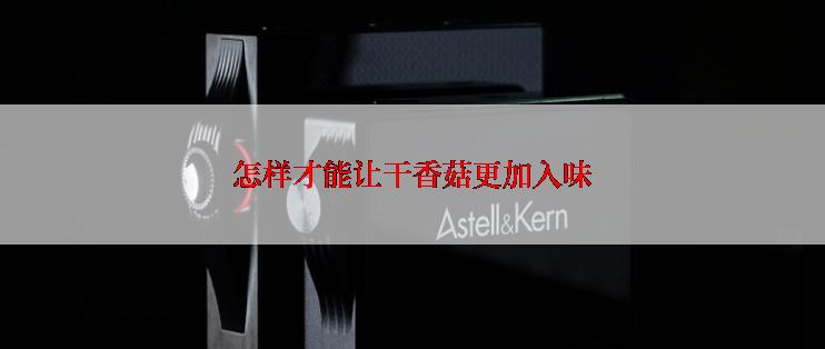 怎样才能让干香菇更加入味