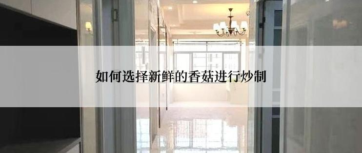 如何选择新鲜的香菇进行炒制