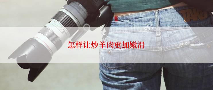 怎样让炒羊肉更加嫩滑