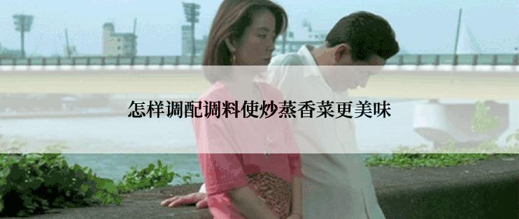 怎样调配调料使炒蒸香菜更美味