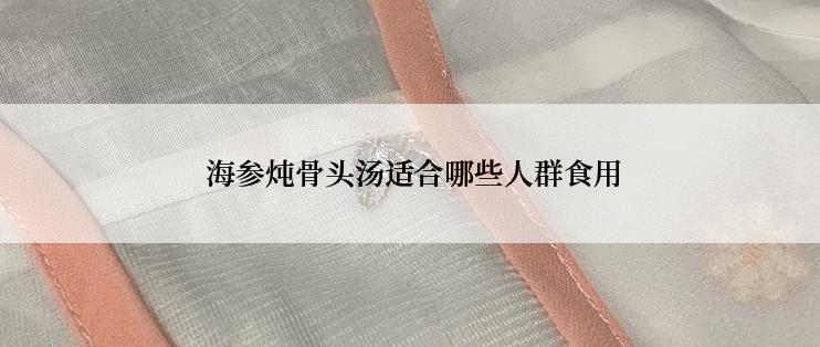  海参炖骨头汤适合哪些人群食用