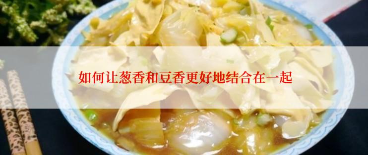  如何让葱香和豆香更好地结合在一起