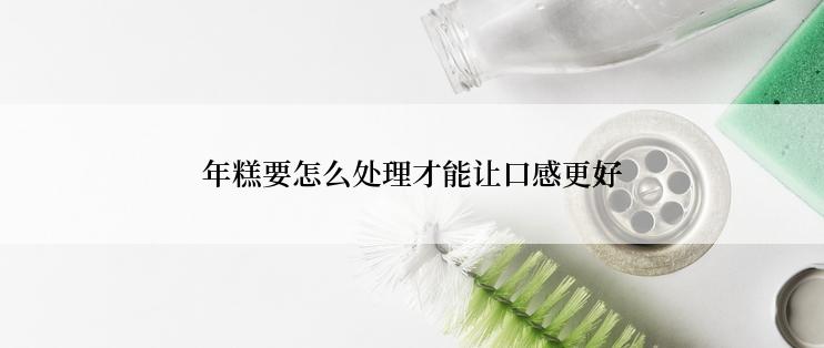 年糕要怎么处理才能让口感更好