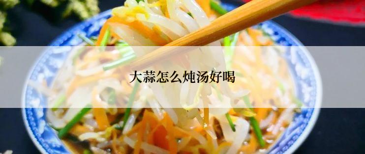 大蒜怎么炖汤好喝
