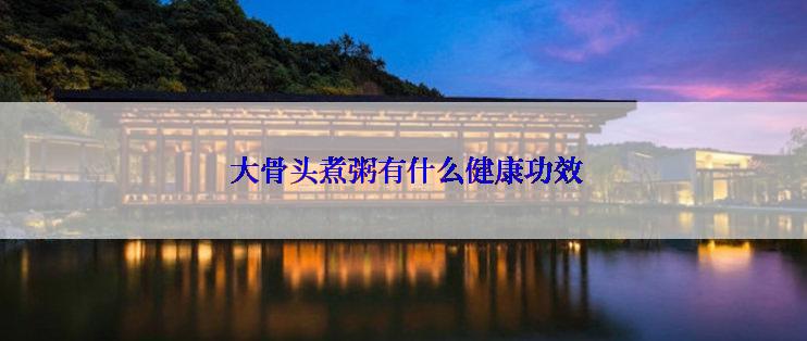  大骨头煮粥有什么健康功效