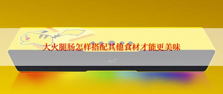 大火腿肠怎样搭配其他食材才能更美味
