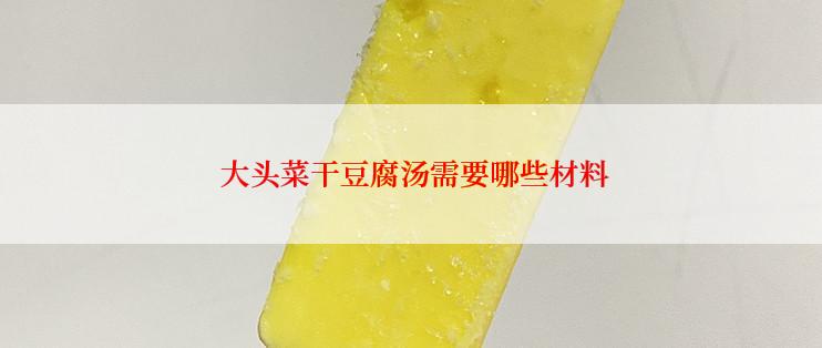  大头菜干豆腐汤需要哪些材料