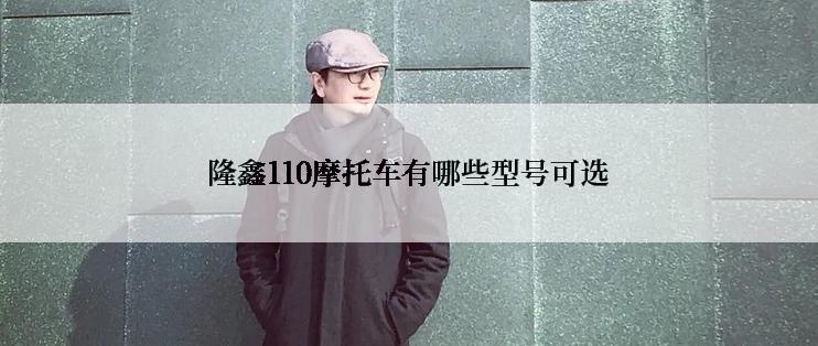 隆鑫110摩托车有哪些型号可选