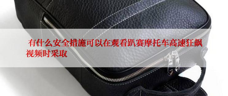  有什么安全措施可以在观看趴赛摩托车高速狂飙视频时采取
