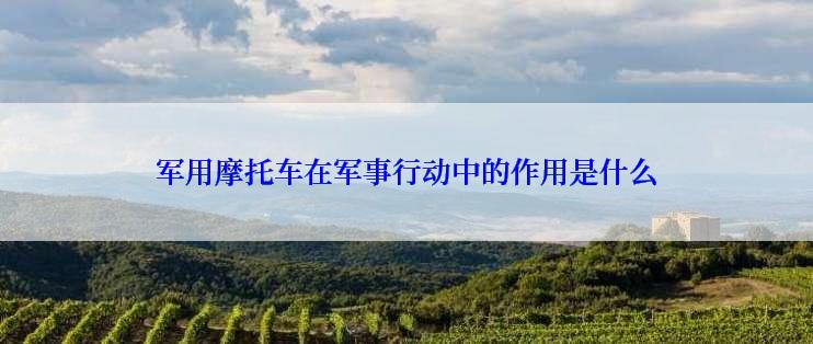 军用摩托车在军事行动中的作用是什么