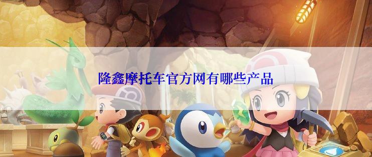 隆鑫摩托车官方网有哪些产品