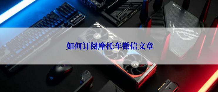  如何订阅摩托车微信文章