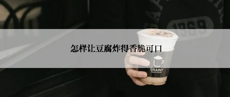  怎样让豆腐炸得香脆可口