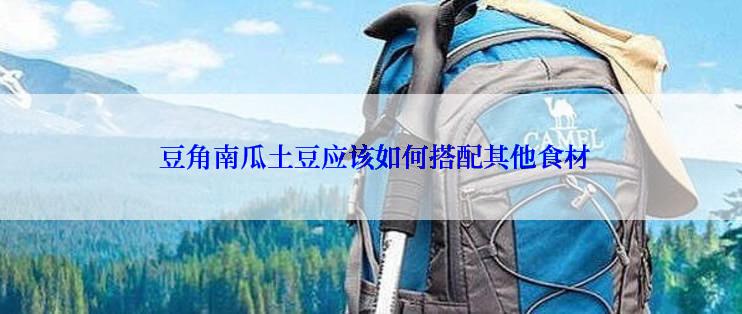  豆角南瓜土豆应该如何搭配其他食材