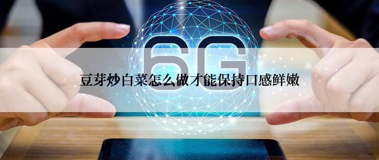 豆芽炒白菜怎么做才能保持口感鲜嫩