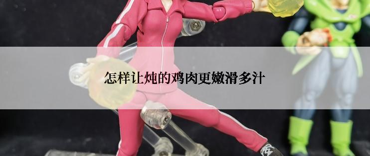怎样让炖的鸡肉更嫩滑多汁