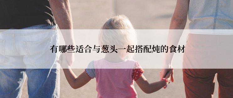  有哪些适合与葱头一起搭配炖的食材