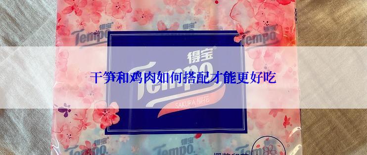 干笋和鸡肉如何搭配才能更好吃