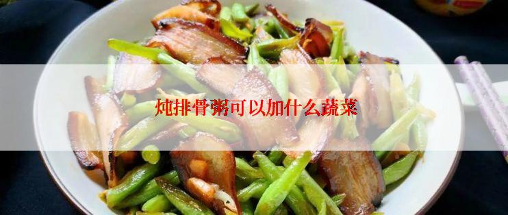  炖排骨粥可以加什么蔬菜