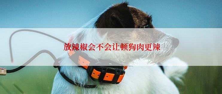  放辣椒会不会让顿狗肉更辣