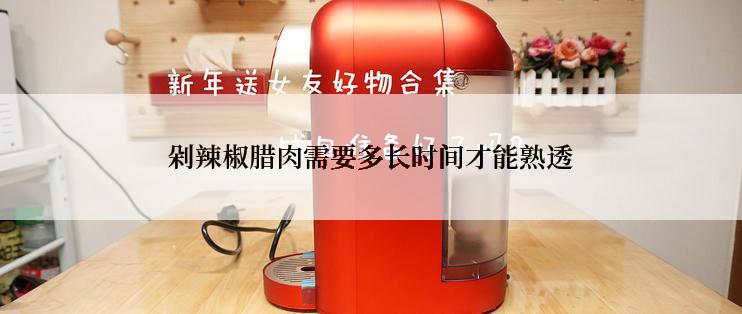 剁辣椒腊肉需要多长时间才能熟透