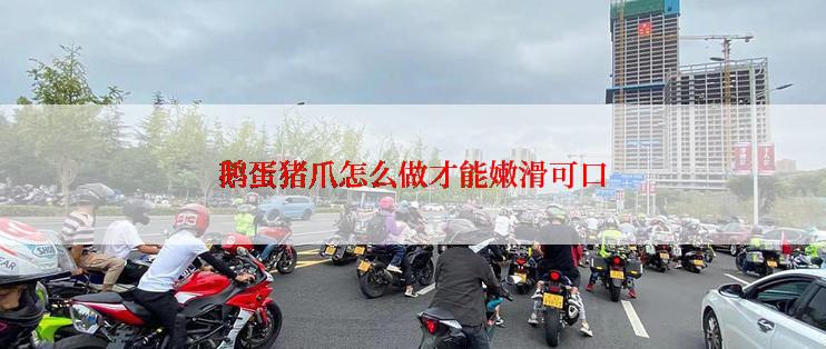 鹅蛋猪爪怎么做才能嫩滑可口