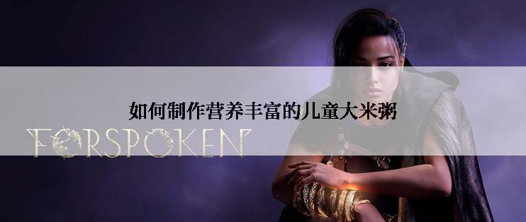 如何制作营养丰富的儿童大米粥