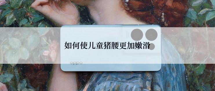 如何使儿童猪腰更加嫩滑