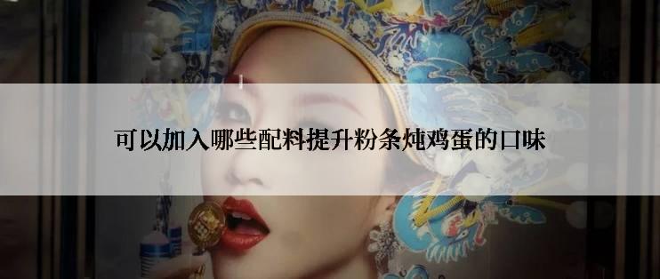 可以加入哪些配料提升粉条炖鸡蛋的口味