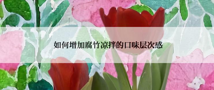  如何增加腐竹凉拌的口味层次感