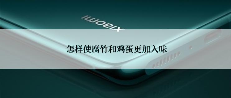  怎样使腐竹和鸡蛋更加入味