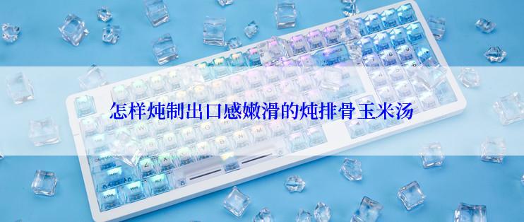 怎样炖制出口感嫩滑的炖排骨玉米汤