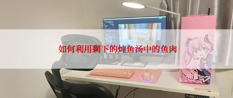  如何利用剩下的炖鱼汤中的鱼肉