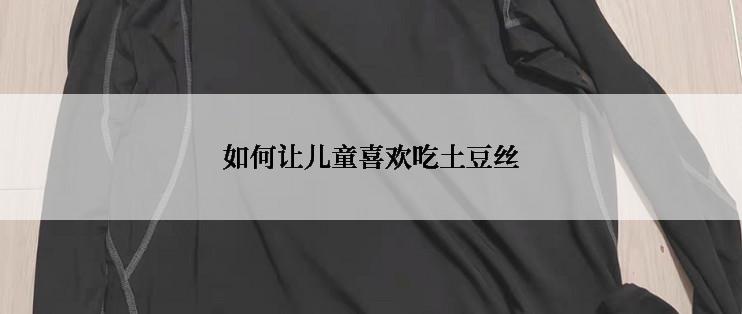 如何让儿童喜欢吃土豆丝
