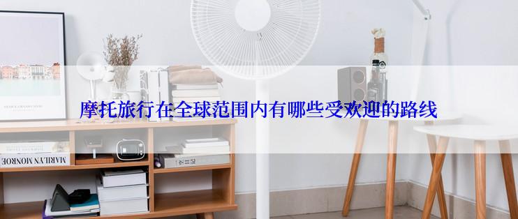 摩托旅行在全球范围内有哪些受欢迎的路线