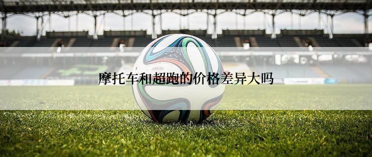 摩托车和超跑的价格差异大吗