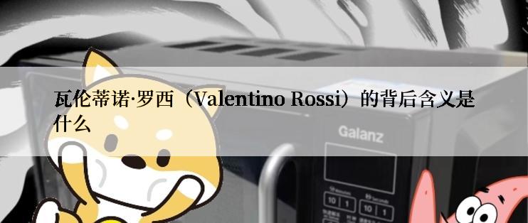 瓦伦蒂诺·罗西（Valentino Rossi）的背后含义是什么