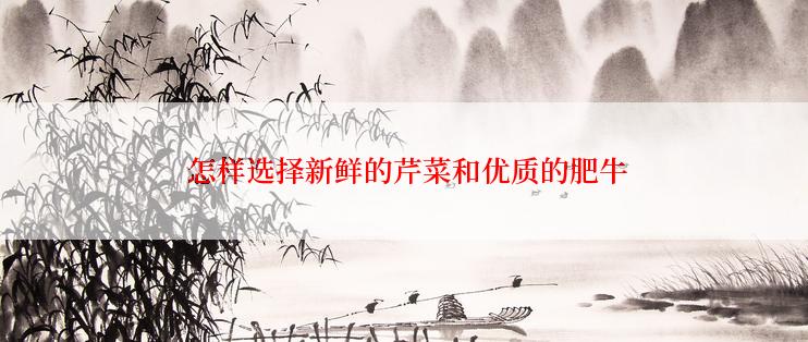  怎样选择新鲜的芹菜和优质的肥牛