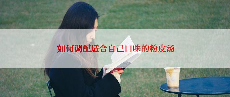  如何调配适合自己口味的粉皮汤