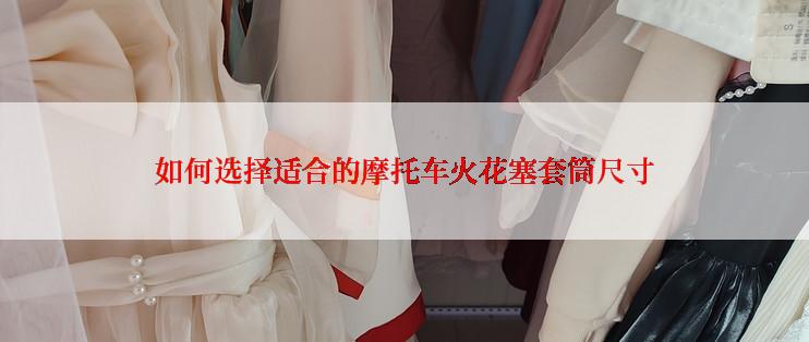如何选择适合的摩托车火花塞套筒尺寸