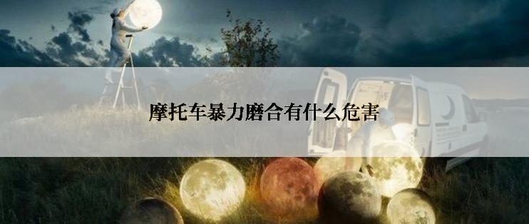 摩托车暴力磨合有什么危害