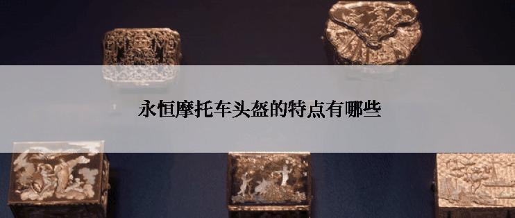  永恒摩托车头盔的特点有哪些