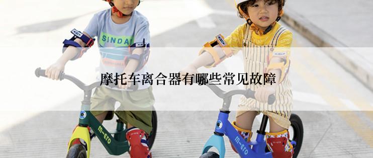  摩托车离合器有哪些常见故障