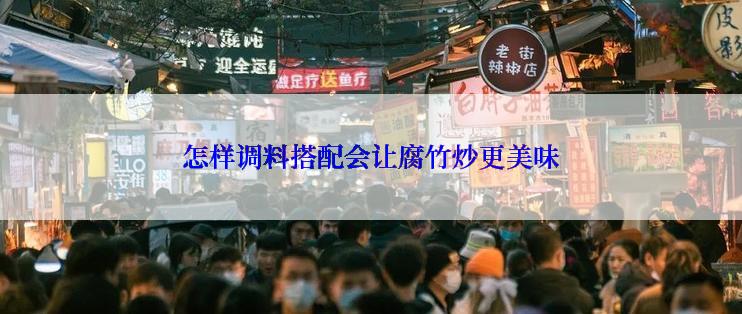 怎样调料搭配会让腐竹炒更美味